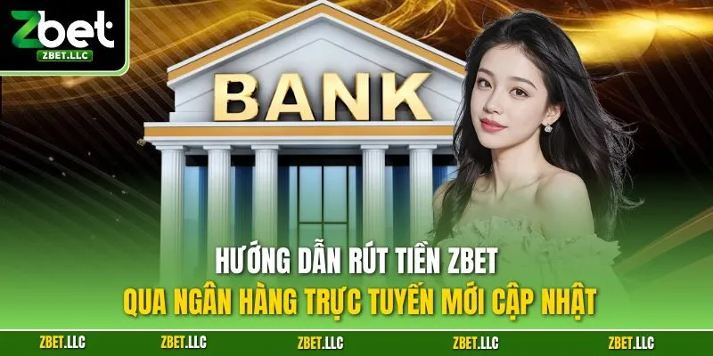 Hướng dẫn rút tiền Zbet qua ngân hàng trực tuyến mới cập nhật